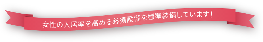 女性の入居率を高める必須設備を標準装備しています!